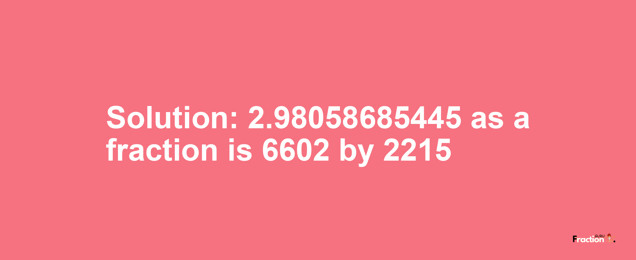 Solution:2.98058685445 as a fraction is 6602/2215